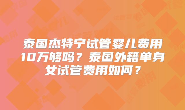 泰国杰特宁试管婴儿费用10万够吗？泰国外籍单身女试管费用如何？