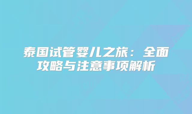 泰国试管婴儿之旅:全面攻略与注意事项解析