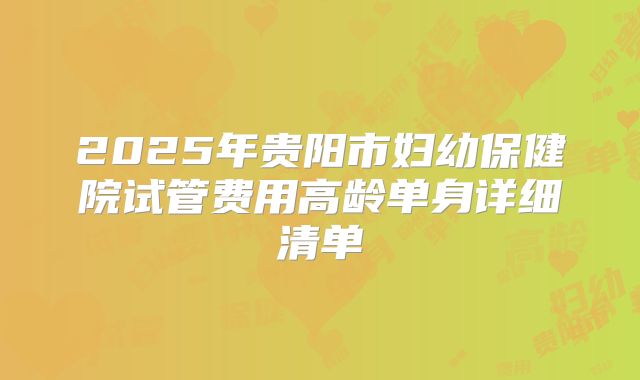 2025年贵阳市妇幼保健院试管费用高龄单身详细清单