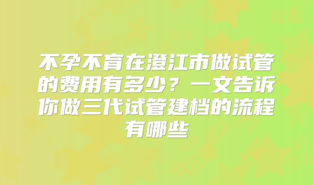 不孕不育在澄江市做试管的费用有多少？一文告诉你做三代试管建档的流程有哪些