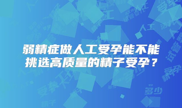弱精症做人工受孕能不能挑选高质量的精子受孕?