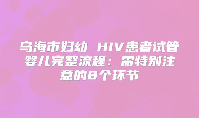 乌海市妇幼 HIV患者试管婴儿完整流程：需特别注意的8个环节