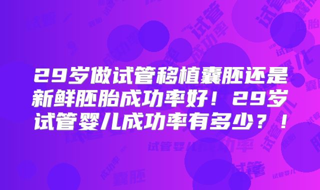 29岁做试管移植囊胚还是新鲜胚胎成功率好！29岁试管婴儿成功率有多少？！