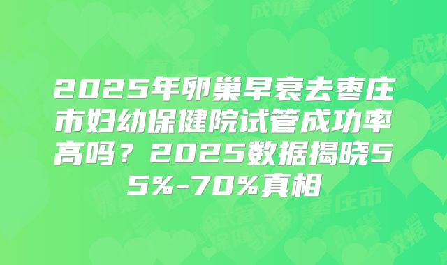 2025年卵巢早衰去枣庄市妇幼保健院试管成功率高吗?2025数据揭晓55%-70%真相