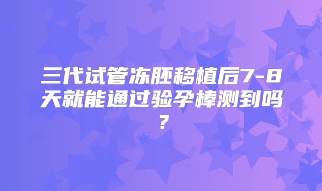 三代试管冻胚移植后7-8天就能通过验孕棒测到吗？