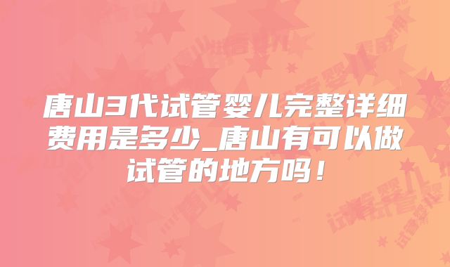 唐山3代试管婴儿完整详细费用是多少_唐山有可以做试管的地方吗！