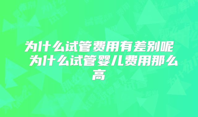 为什么试管费用有差别呢 为什么试管婴儿费用那么高
