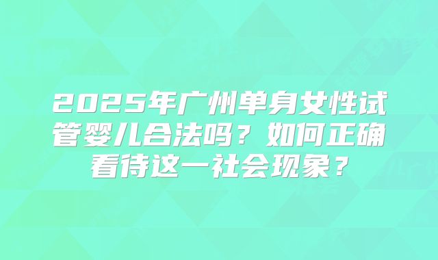 2025年广州单身女性试管婴儿合法吗？如何正确看待这一社会现象？