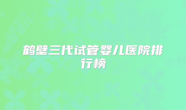鹤壁三代试管婴儿医院排行榜