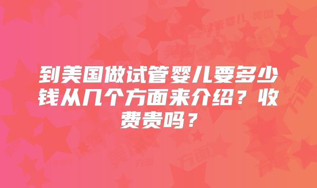 到美国做试管婴儿要多少钱从几个方面来介绍?收费贵吗?