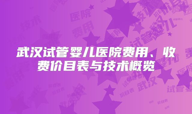 武汉试管婴儿医院费用、收费价目表与技术概览
