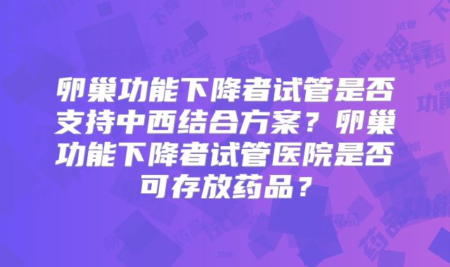 卵巢功能下降者试管是否支持中西结合方案？卵巢功能下降者试管医院是否可存放药品？