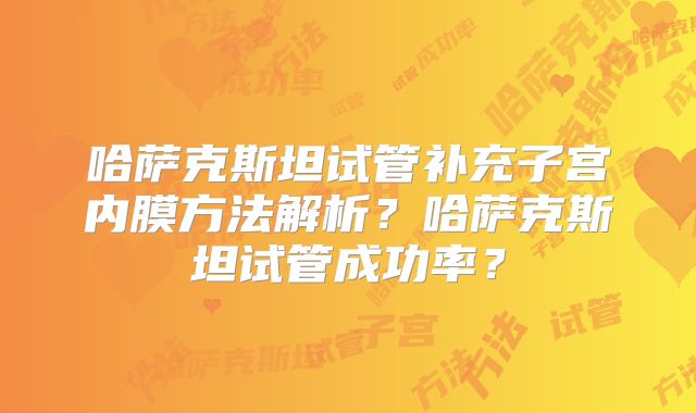 哈萨克斯坦试管补充子宫内膜方法解析?哈萨克斯坦试管成功率?