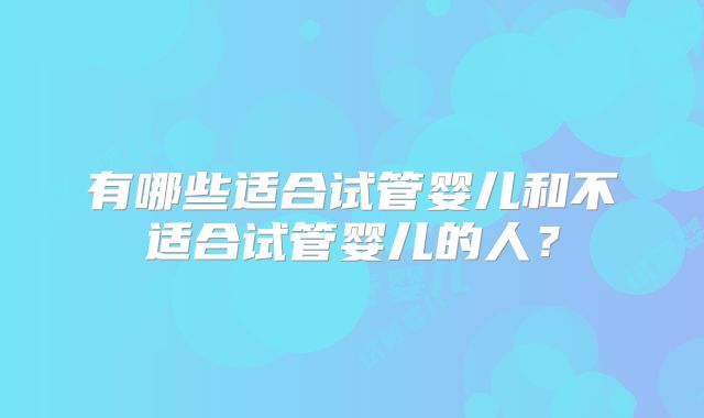 有哪些适合试管婴儿和不适合试管婴儿的人？