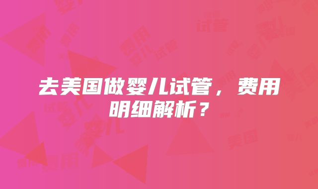 去美国做婴儿试管，费用明细解析？