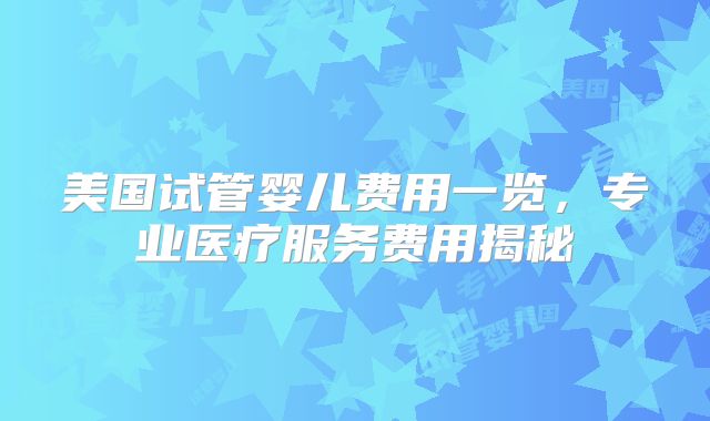 美国试管婴儿费用一览,专业医疗服务费用揭秘