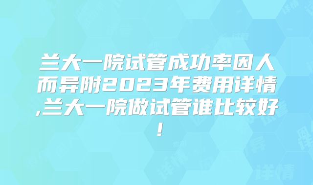 兰大一院试管成功率因人而异附2023年费用详情,兰大一院做试管谁比较好！