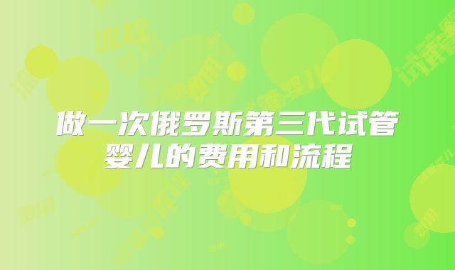 做一次俄罗斯第三代试管婴儿的费用和流程