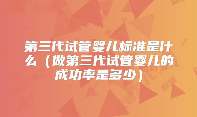 第三代试管婴儿标准是什么（做第三代试管婴儿的成功率是多少）