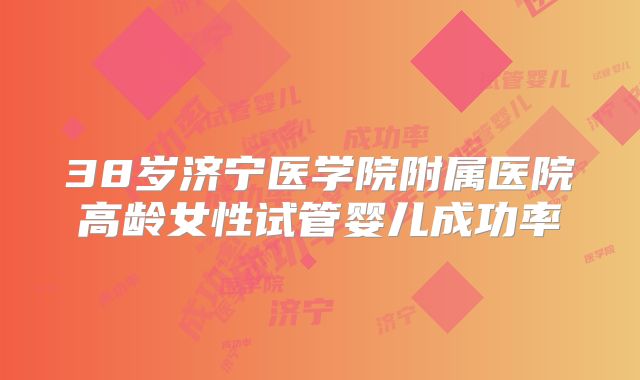 38岁济宁医学院附属医院高龄女性试管婴儿成功率