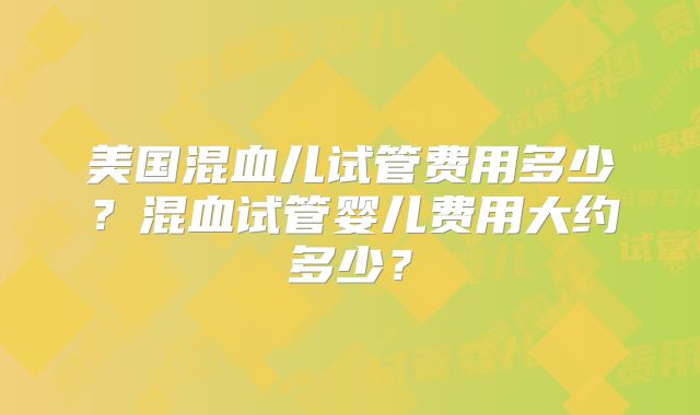 美国混血儿试管费用多少？混血试管婴儿费用大约多少？