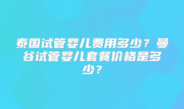泰国试管婴儿费用多少？曼谷试管婴儿套餐价格是多少？