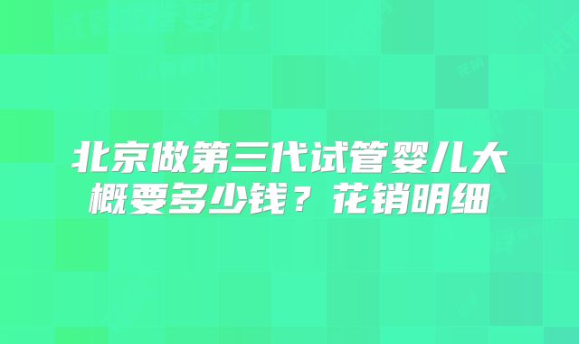 北京做第三代试管婴儿大概要多少钱？花销明细