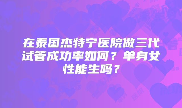 在泰国杰特宁医院做三代试管成功率如何？单身女性能生吗？