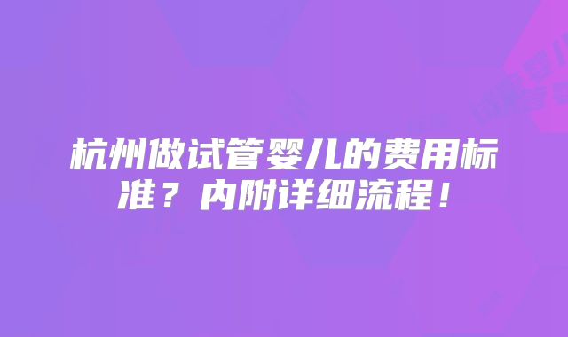 杭州做试管婴儿的费用标准?内附详细流程!