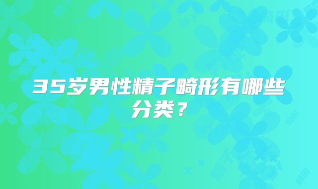 35岁男性精子畸形有哪些分类?