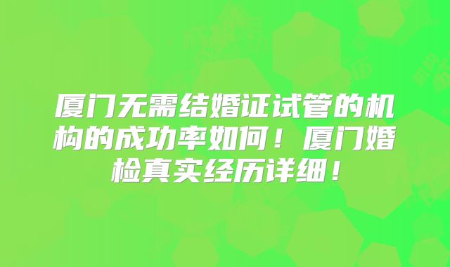 厦门无需结婚证试管的机构的成功率如何！厦门婚检真实经历详细！