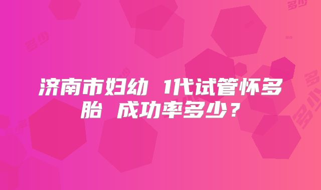 济南市妇幼 1代试管怀多胎 成功率多少?