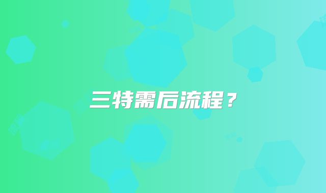 三特需后流程?