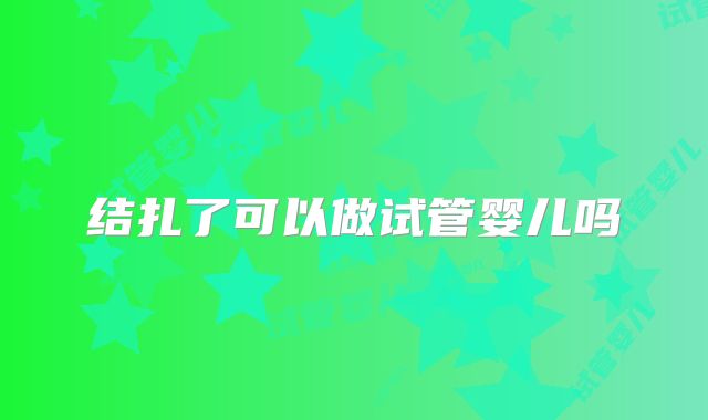 结扎了可以做试管婴儿吗