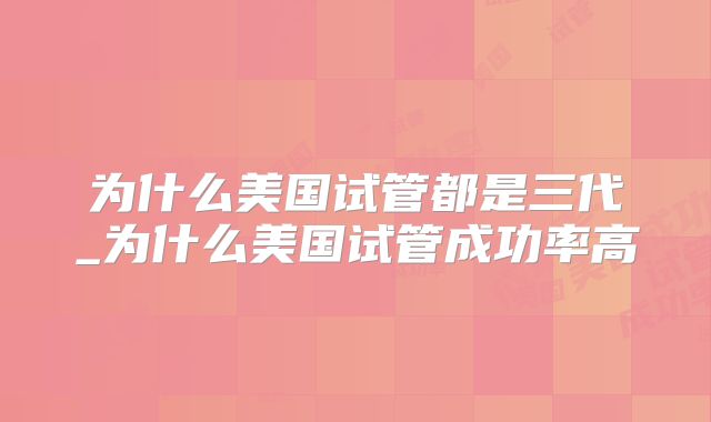 为什么美国试管都是三代_为什么美国试管成功率高