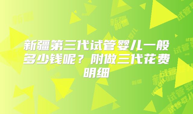 新疆第三代试管婴儿一般多少钱呢？附做三代花费明细