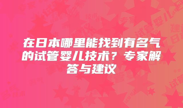 在日本哪里能找到有名气的试管婴儿技术？专家解答与建议