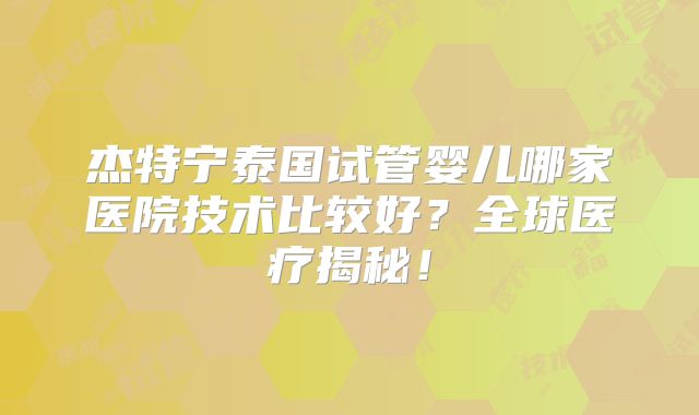 杰特宁泰国试管婴儿哪家医院技术比较好？全球医疗揭秘！