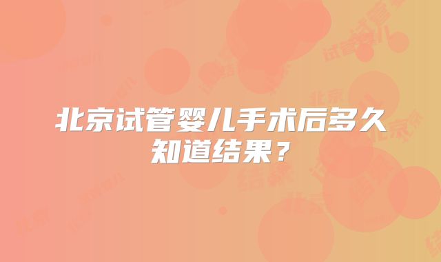 北京试管婴儿手术后多久知道结果？