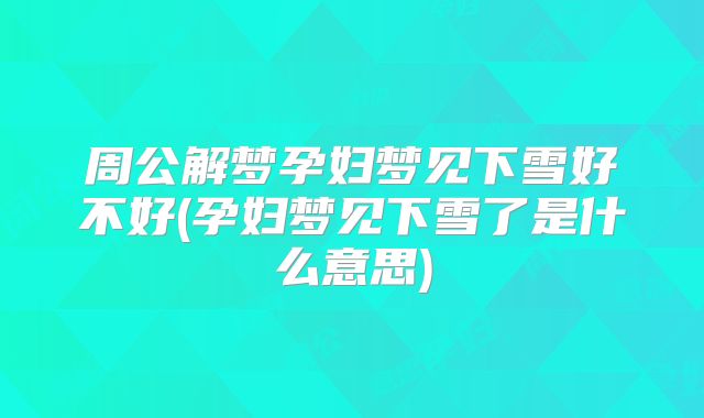 周公解梦孕妇梦见下雪好不好(孕妇梦见下雪了是什么意思)