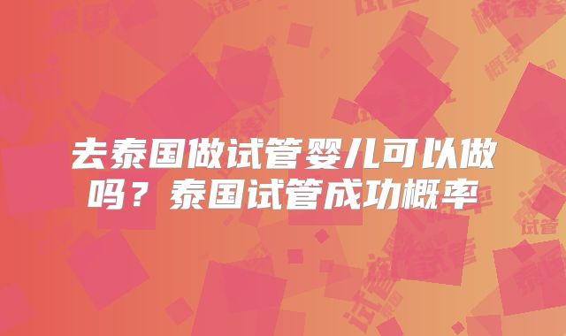 去泰国做试管婴儿可以做吗？泰国试管成功概率