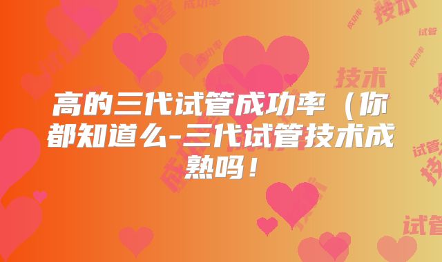 高的三代试管成功率(你都知道么-三代试管技术成熟吗!