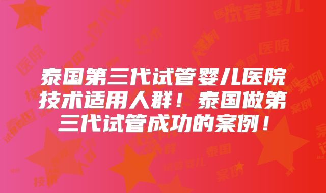 泰国第三代试管婴儿医院技术适用人群！泰国做第三代试管成功的案例！