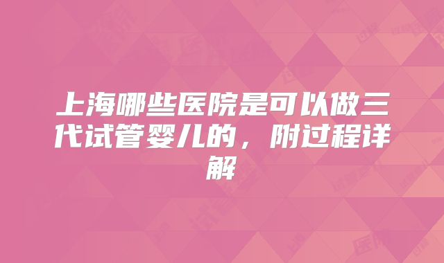 上海哪些医院是可以做三代试管婴儿的,附过程详解