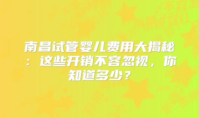 南昌试管婴儿费用大揭秘：这些开销不容忽视，你知道多少？