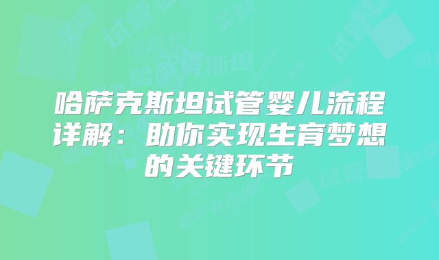 哈萨克斯坦试管婴儿流程详解：助你实现生育梦想的关键环节