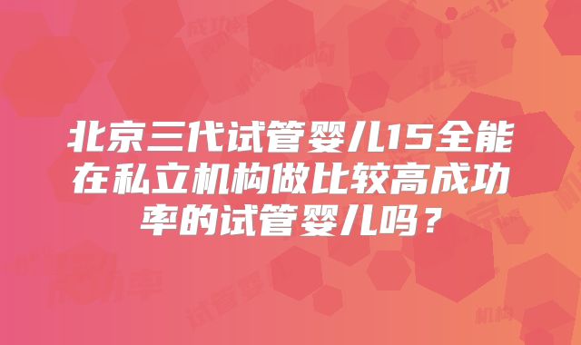 北京三代试管婴儿15全能在私立机构做比较高成功率的试管婴儿吗？