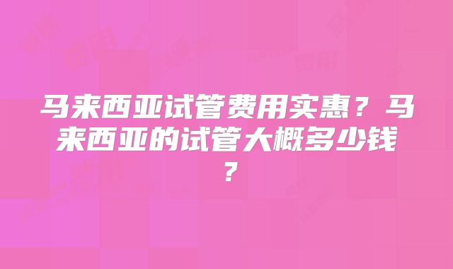 马来西亚试管费用实惠？马来西亚的试管大概多少钱？