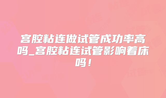 宫腔粘连做试管成功率高吗_宫腔粘连试管影响着床吗！