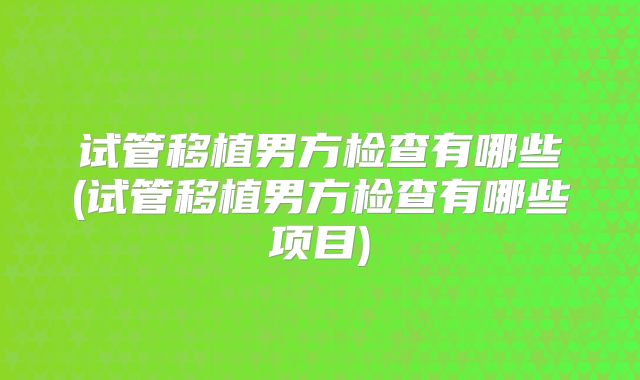 试管移植男方检查有哪些(试管移植男方检查有哪些项目)